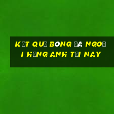 kết quả bóng đá ngoại hạng anh tối nay