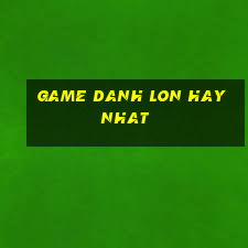 game danh lon hay nhat