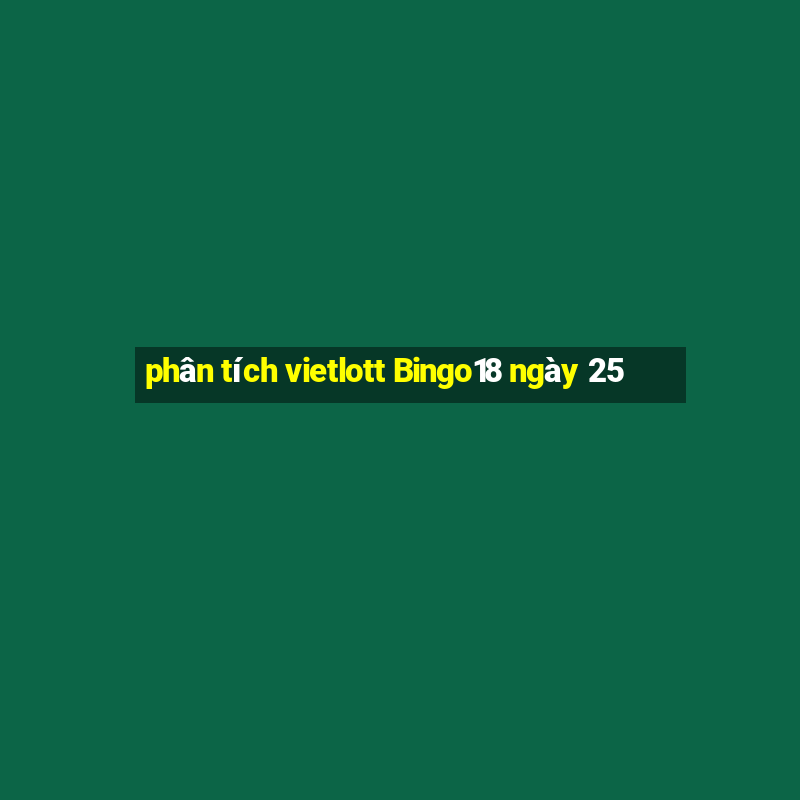 phân tích vietlott Bingo18 ngày 25