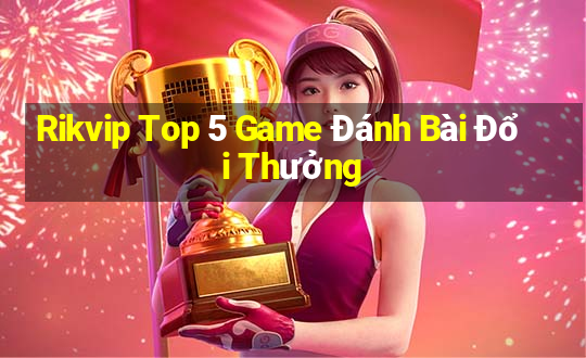 Rikvip Top 5 Game Đánh Bài Đổi Thưởng