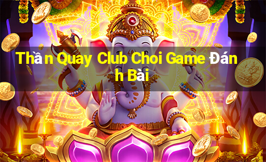 Thần Quay Club Choi Game Đánh Bài