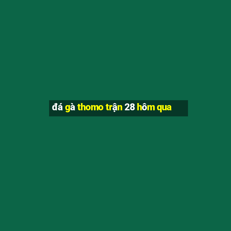 đá gà thomo trận 28 hôm qua