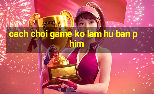 cach choi game ko lam hu ban phim