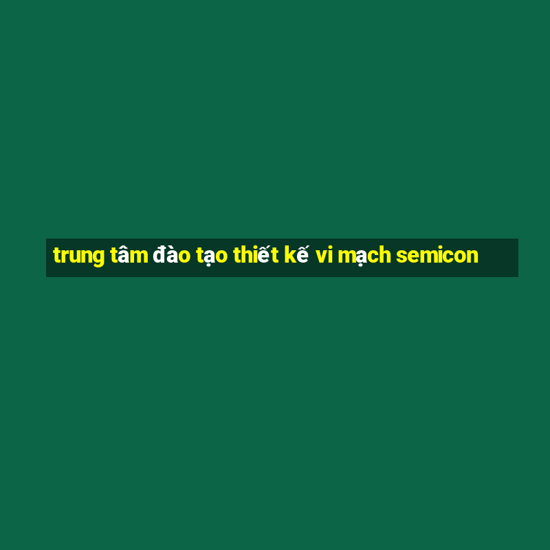 trung tâm đào tạo thiết kế vi mạch semicon