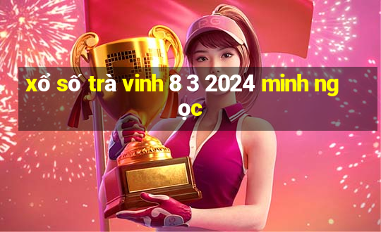 xổ số trà vinh 8 3 2024 minh ngọc