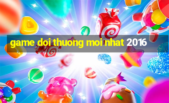 game doi thuong moi nhat 2016