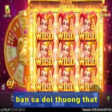 ban ca doi thuong that