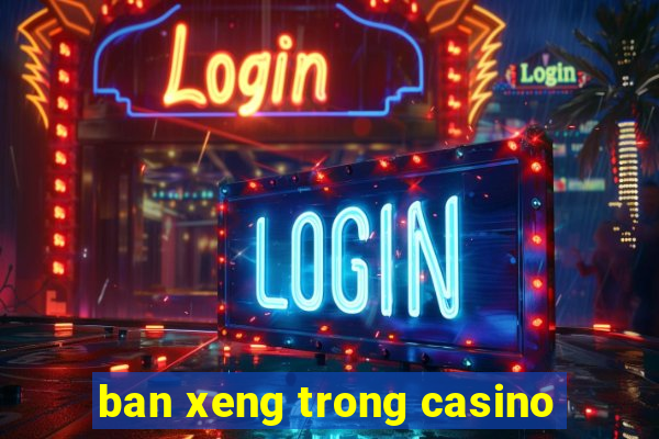 ban xeng trong casino