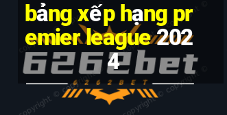 bảng xếp hạng premier league 2024