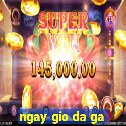 ngay gio da ga