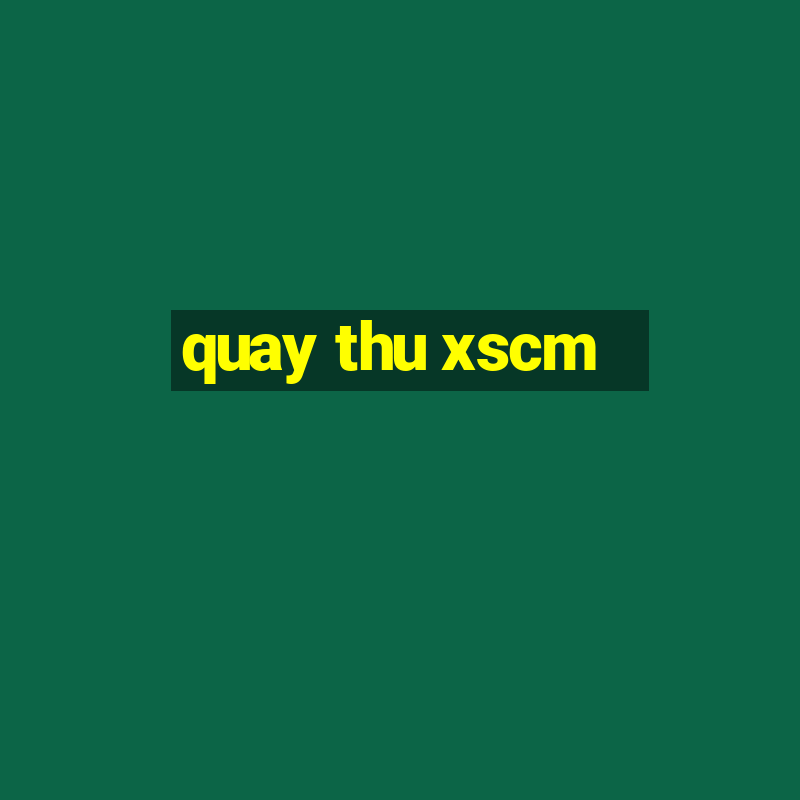 quay thu xscm