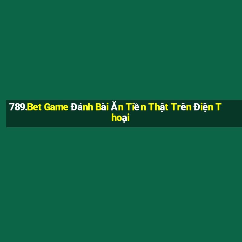 789.Bet Game Đánh Bài Ăn Tiền Thật Trên Điện Thoại