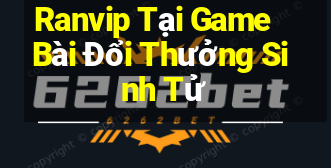 Ranvip Tại Game Bài Đổi Thưởng Sinh Tử