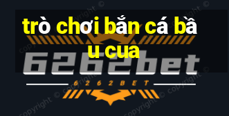 trò chơi bắn cá bầu cua