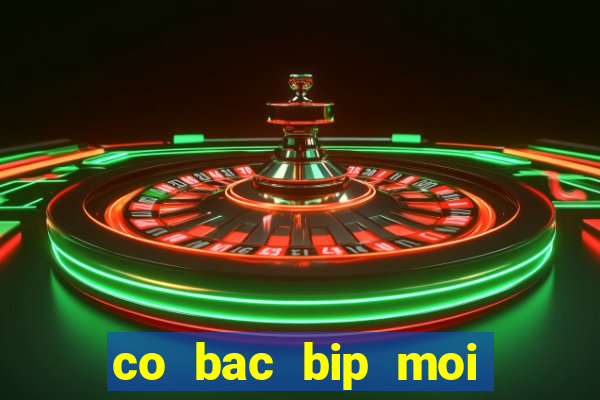 co bac bip moi nhat hien nay