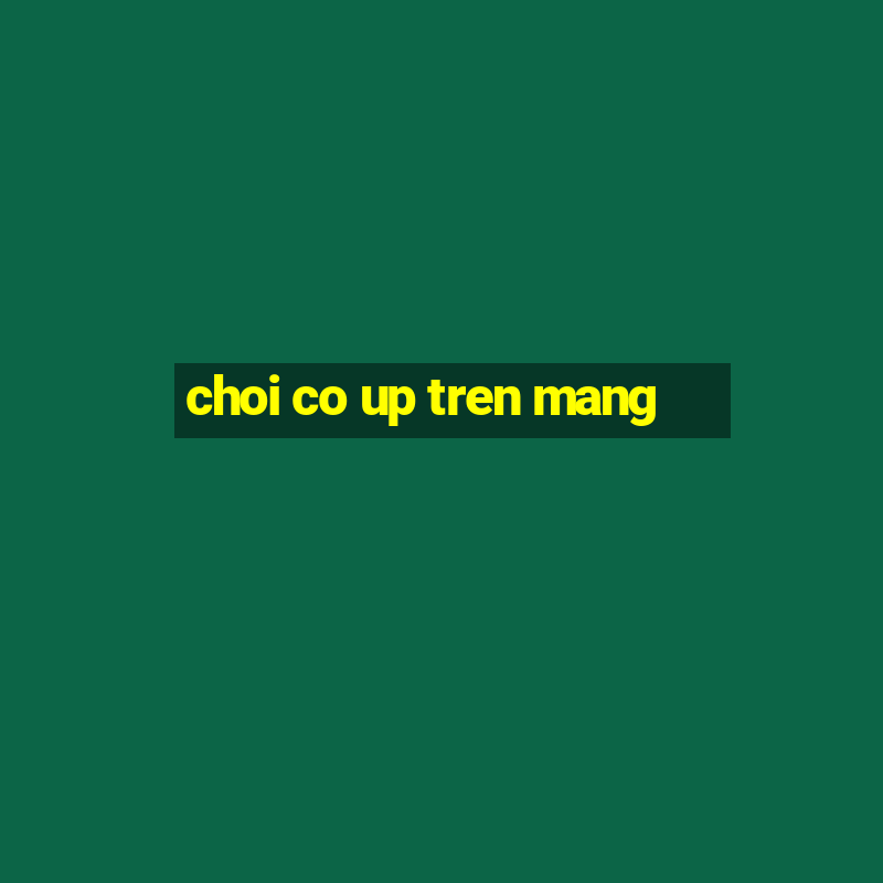 choi co up tren mang