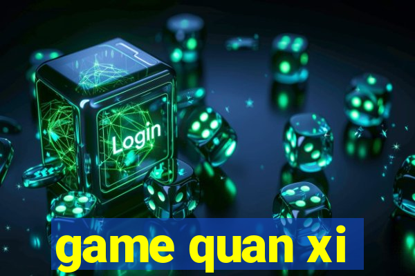 game quan xi