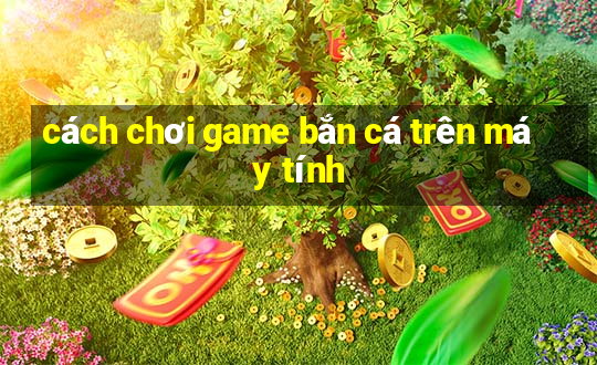 cách chơi game bắn cá trên máy tính