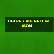 Trò chơi bắn cá đi game96