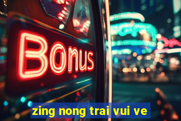 zing nong trai vui ve