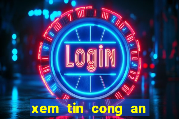 xem tin cong an thi xa dien ban