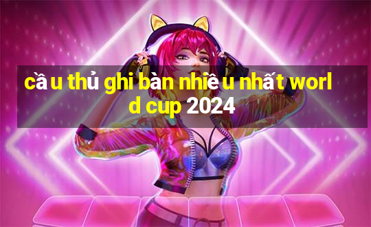 cầu thủ ghi bàn nhiều nhất world cup 2024