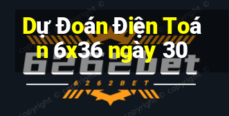 Dự Đoán Điện Toán 6x36 ngày 30