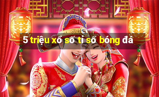 5 triệu xổ số tỉ số bóng đá