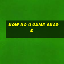 how do u game share