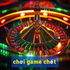 chơi game chết