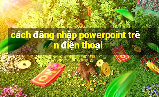 cách đăng nhập powerpoint trên điện thoại