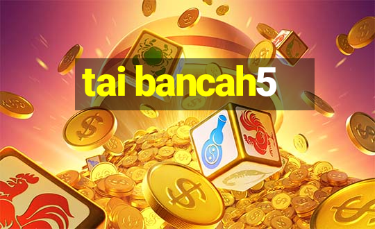 tai bancah5