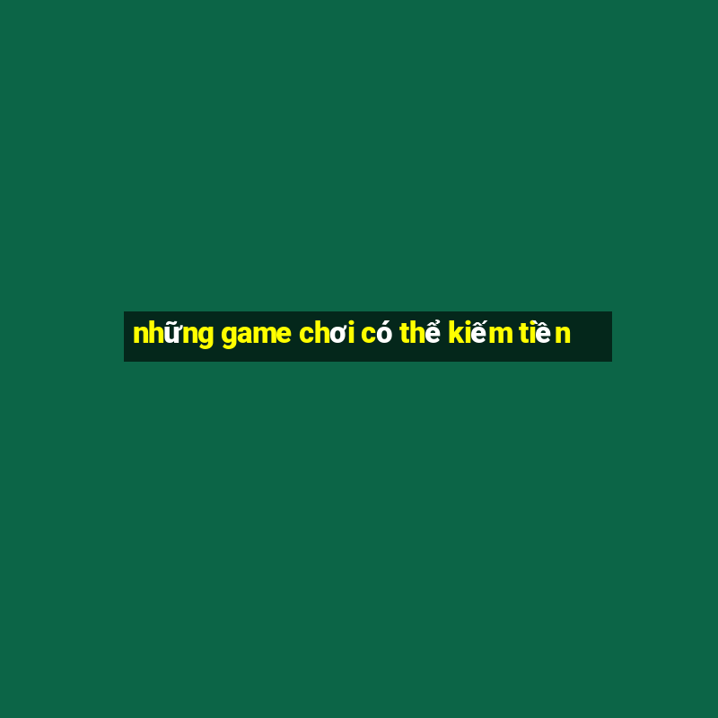 những game chơi có thể kiếm tiền