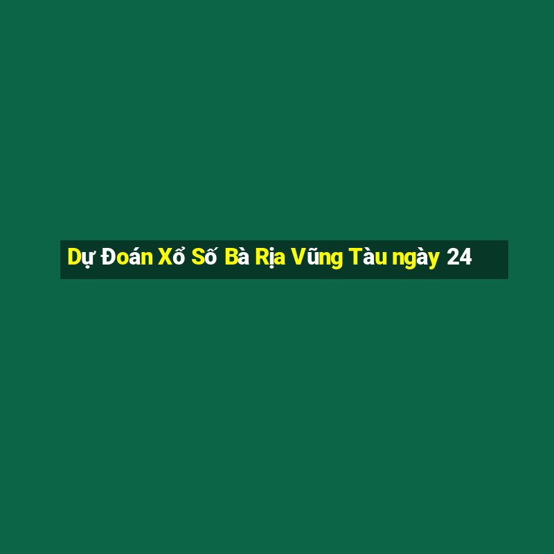 Dự Đoán Xổ Số Bà Rịa Vũng Tàu ngày 24