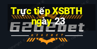 Trực tiếp XSBTH ngày 23