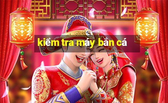 kiểm tra máy bắn cá