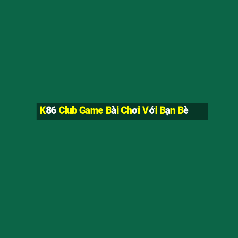 K86 Club Game Bài Chơi Với Bạn Bè