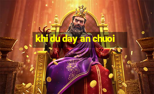 khi du day an chuoi