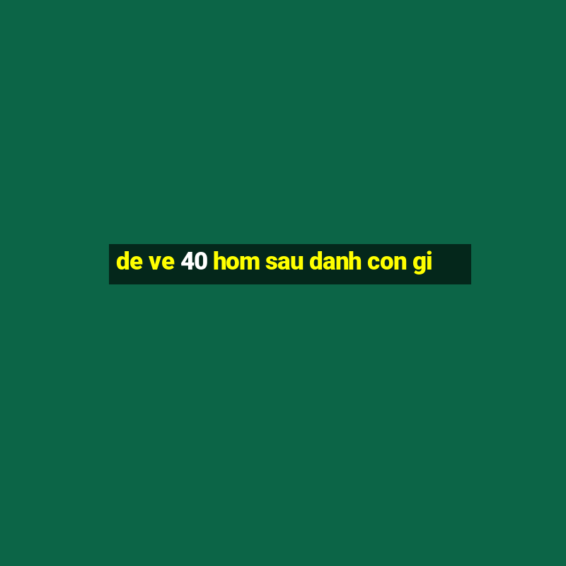 de ve 40 hom sau danh con gi