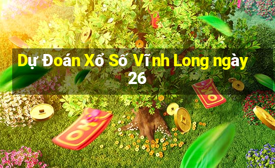 Dự Đoán Xổ Số Vĩnh Long ngày 26