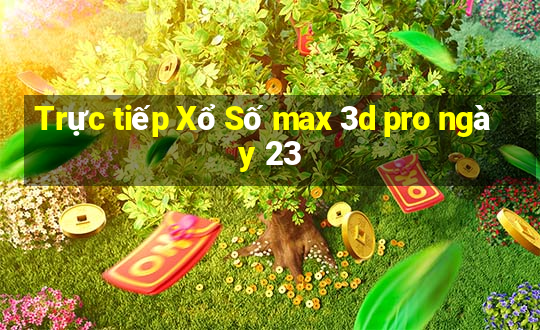 Trực tiếp Xổ Số max 3d pro ngày 23