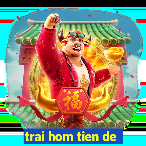 trai hom tien de