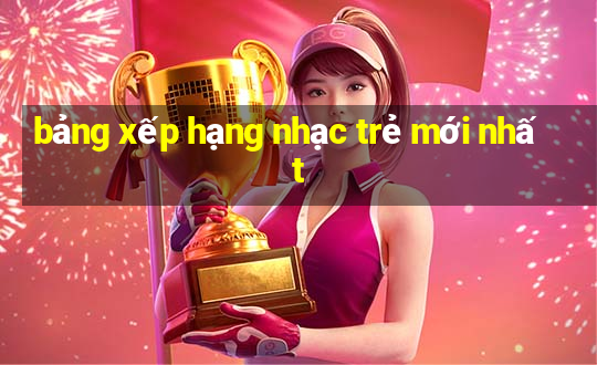 bảng xếp hạng nhạc trẻ mới nhất