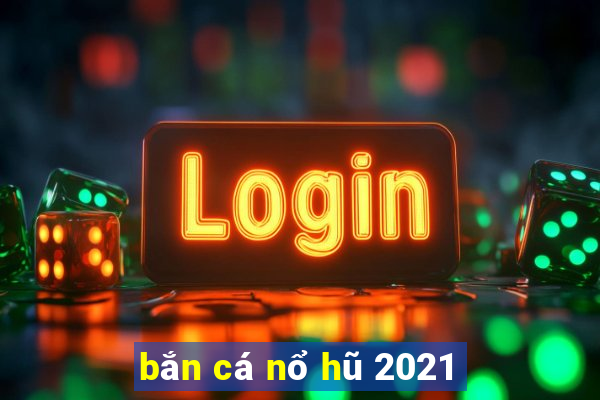 bắn cá nổ hũ 2021