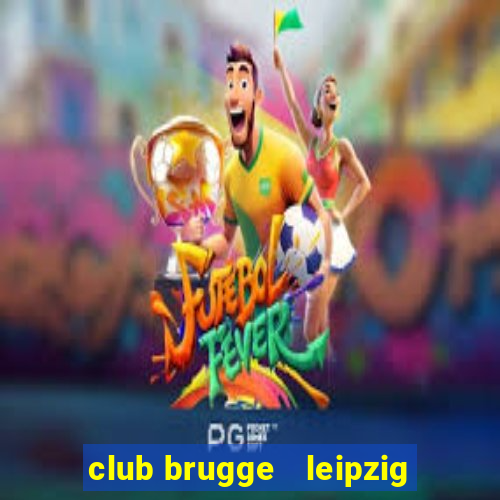 club brugge   leipzig