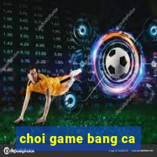 choi game bang ca