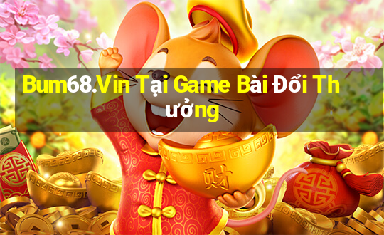 Bum68.Vin Tại Game Bài Đổi Thưởng