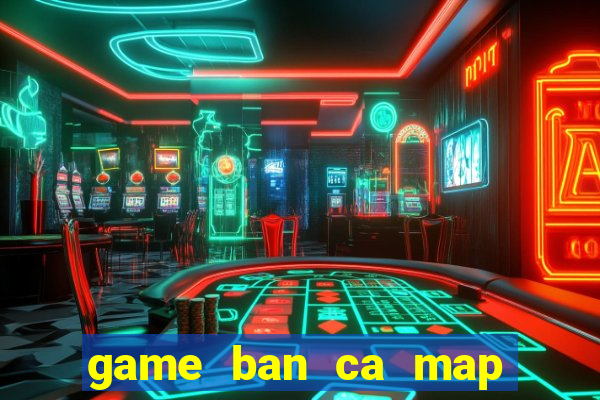 game ban ca map lay xu