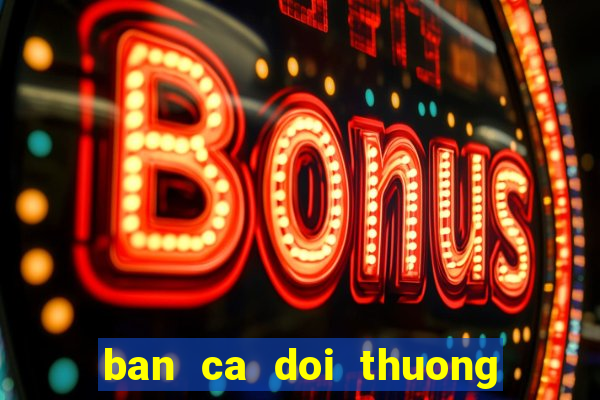 ban ca doi thuong cua mobi