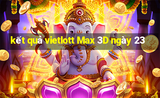 kết quả vietlott Max 3D ngày 23